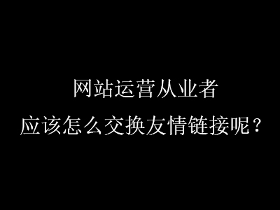 网站运营从业者应该怎么交换友情链接呢？